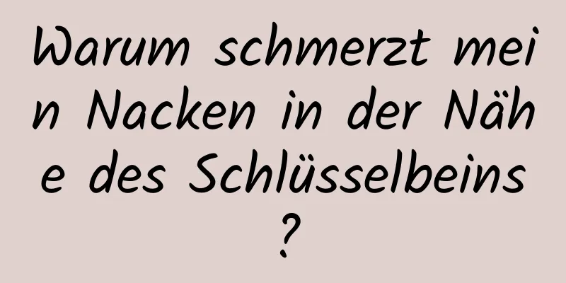 Warum schmerzt mein Nacken in der Nähe des Schlüsselbeins?