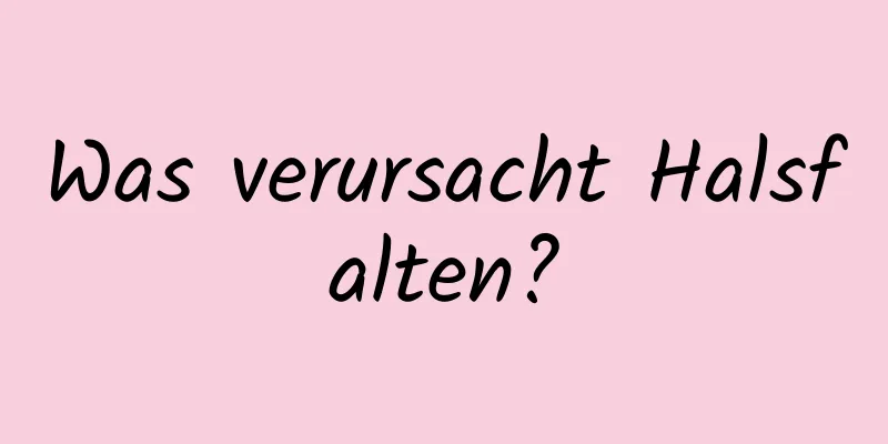 Was verursacht Halsfalten?