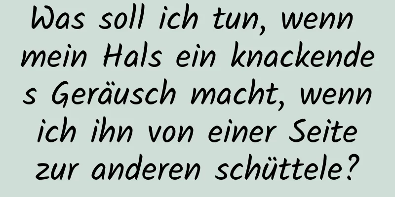 Was soll ich tun, wenn mein Hals ein knackendes Geräusch macht, wenn ich ihn von einer Seite zur anderen schüttele?