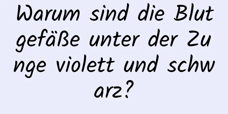 Warum sind die Blutgefäße unter der Zunge violett und schwarz?