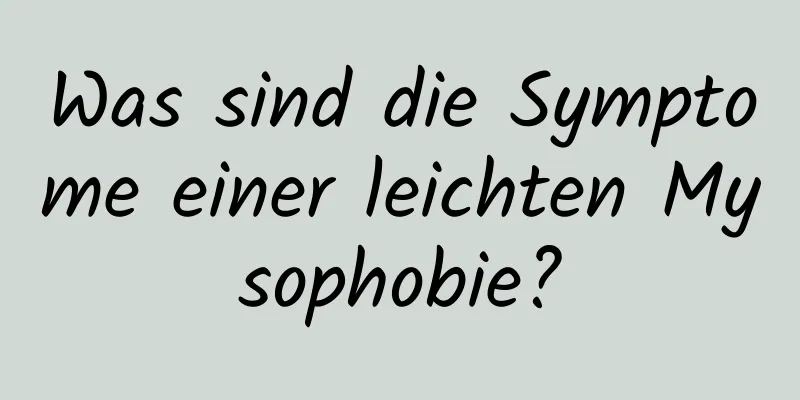 Was sind die Symptome einer leichten Mysophobie?