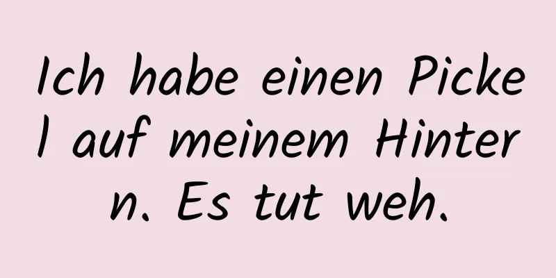 Ich habe einen Pickel auf meinem Hintern. Es tut weh.