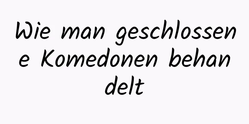 Wie man geschlossene Komedonen behandelt