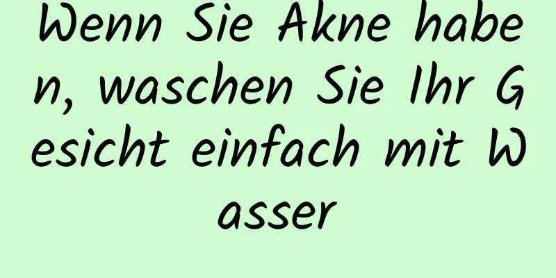 Wenn Sie Akne haben, waschen Sie Ihr Gesicht einfach mit Wasser