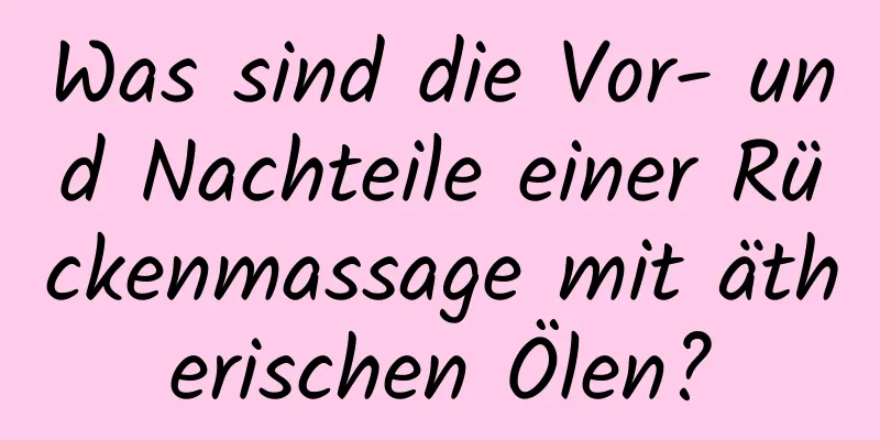 Was sind die Vor- und Nachteile einer Rückenmassage mit ätherischen Ölen?