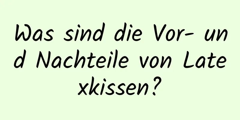 Was sind die Vor- und Nachteile von Latexkissen?