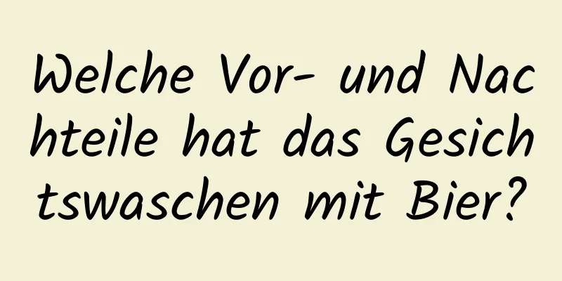 Welche Vor- und Nachteile hat das Gesichtswaschen mit Bier?