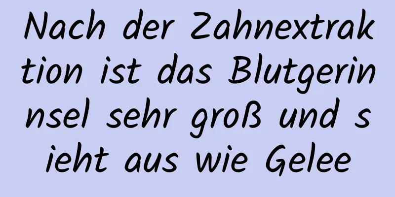 Nach der Zahnextraktion ist das Blutgerinnsel sehr groß und sieht aus wie Gelee