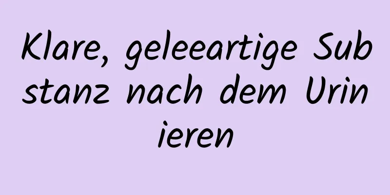 Klare, geleeartige Substanz nach dem Urinieren