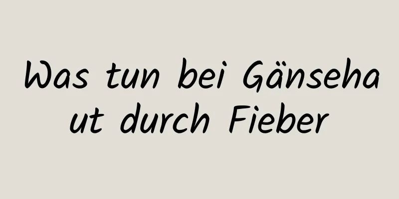 Was tun bei Gänsehaut durch Fieber