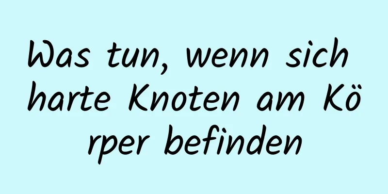 Was tun, wenn sich harte Knoten am Körper befinden