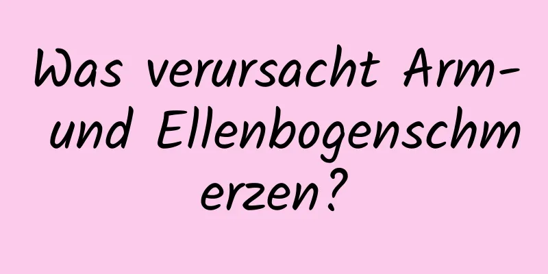 Was verursacht Arm- und Ellenbogenschmerzen?