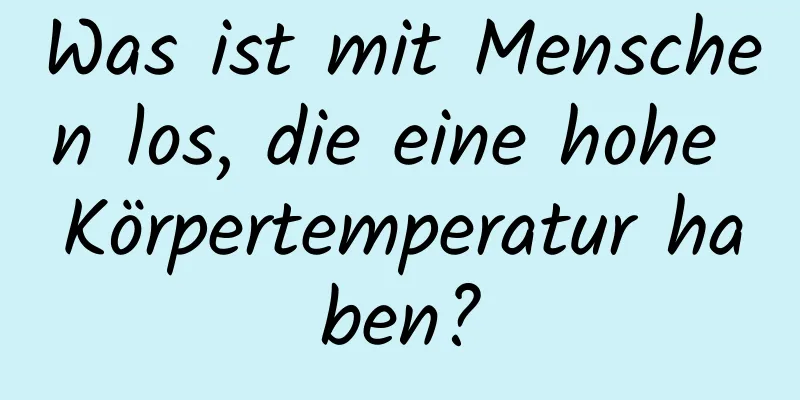 Was ist mit Menschen los, die eine hohe Körpertemperatur haben?