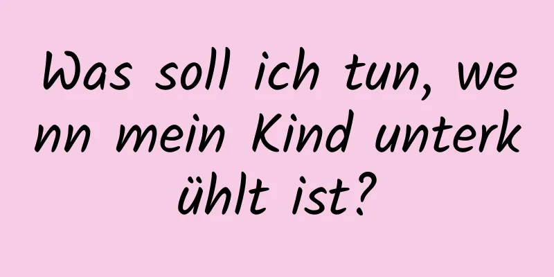 Was soll ich tun, wenn mein Kind unterkühlt ist?