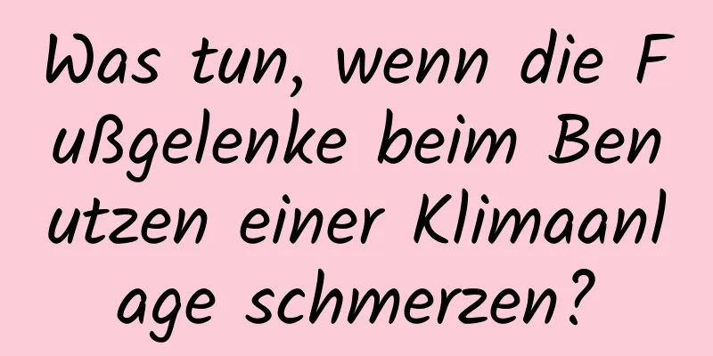 Was tun, wenn die Fußgelenke beim Benutzen einer Klimaanlage schmerzen?