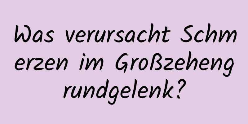 Was verursacht Schmerzen im Großzehengrundgelenk?