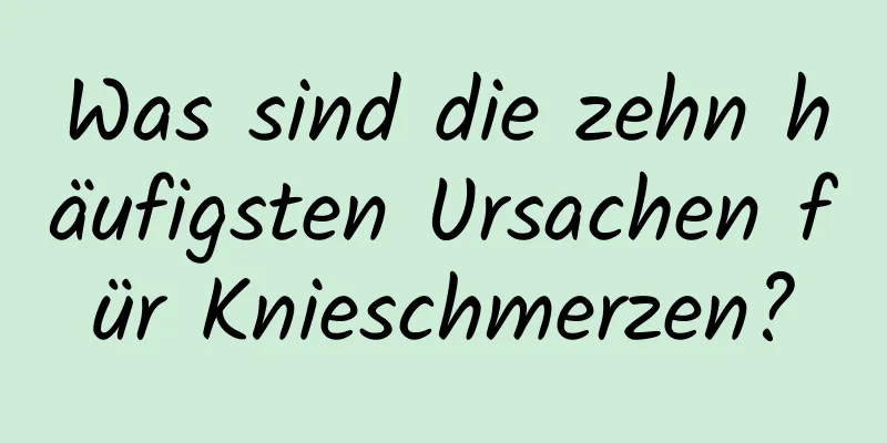 Was sind die zehn häufigsten Ursachen für Knieschmerzen?