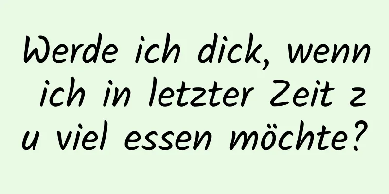 Werde ich dick, wenn ich in letzter Zeit zu viel essen möchte?