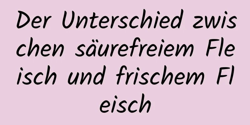 Der Unterschied zwischen säurefreiem Fleisch und frischem Fleisch