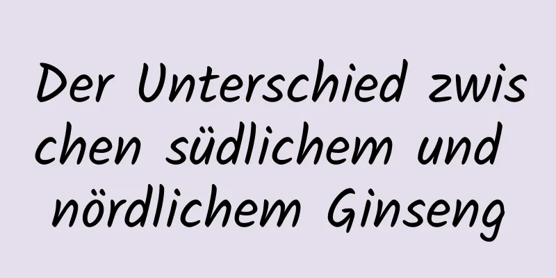 Der Unterschied zwischen südlichem und nördlichem Ginseng