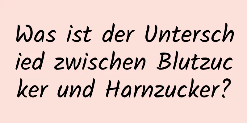 Was ist der Unterschied zwischen Blutzucker und Harnzucker?