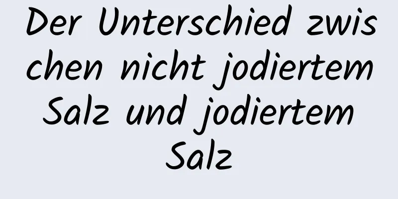 Der Unterschied zwischen nicht jodiertem Salz und jodiertem Salz
