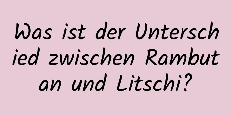 Was ist der Unterschied zwischen Rambutan und Litschi?