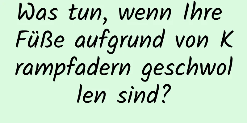 Was tun, wenn Ihre Füße aufgrund von Krampfadern geschwollen sind?