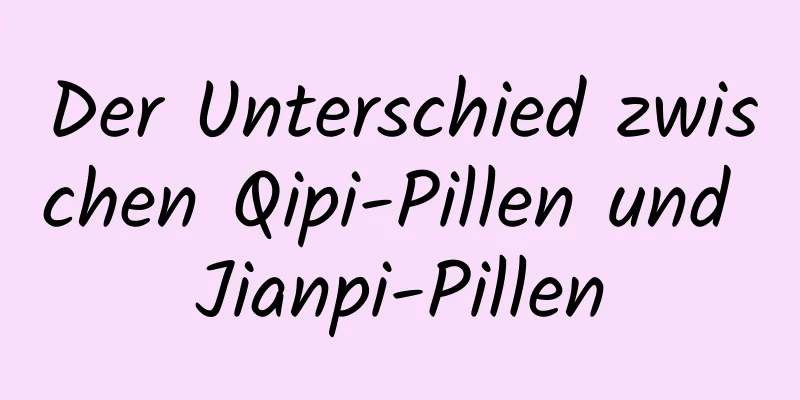 Der Unterschied zwischen Qipi-Pillen und Jianpi-Pillen