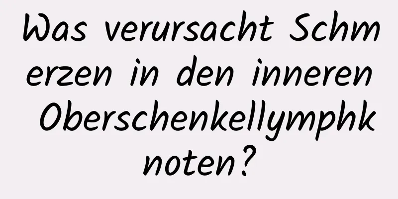 Was verursacht Schmerzen in den inneren Oberschenkellymphknoten?