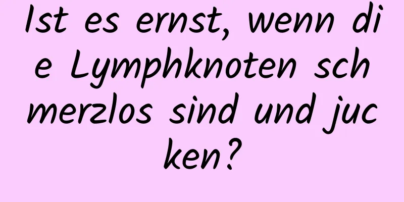 Ist es ernst, wenn die Lymphknoten schmerzlos sind und jucken?