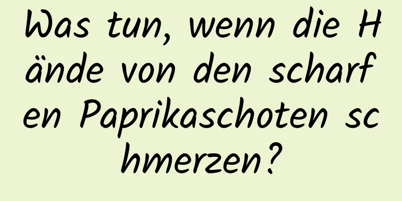 Was tun, wenn die Hände von den scharfen Paprikaschoten schmerzen?