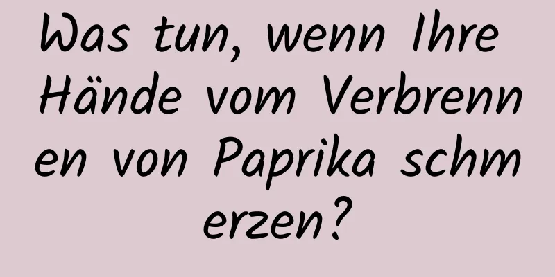 Was tun, wenn Ihre Hände vom Verbrennen von Paprika schmerzen?