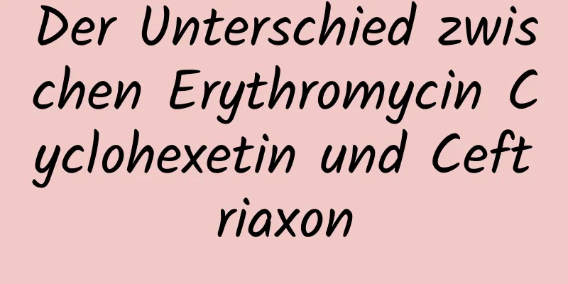 Der Unterschied zwischen Erythromycin Cyclohexetin und Ceftriaxon