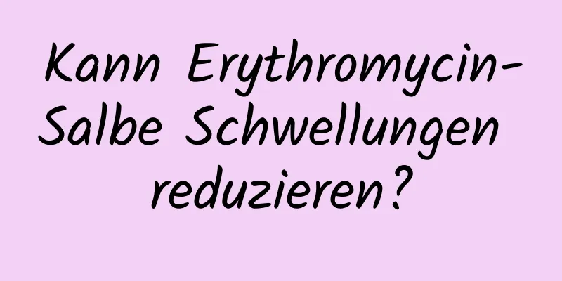 Kann Erythromycin-Salbe Schwellungen reduzieren?