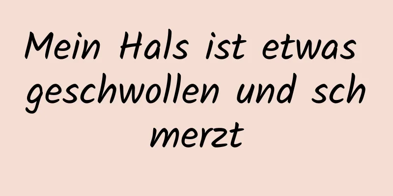 Mein Hals ist etwas geschwollen und schmerzt