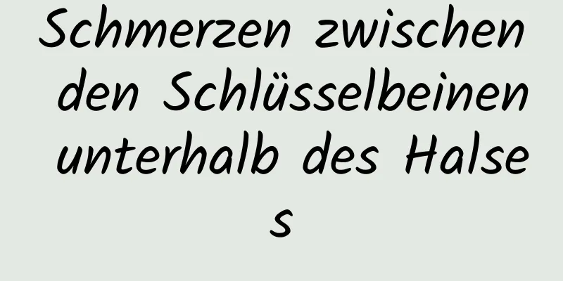Schmerzen zwischen den Schlüsselbeinen unterhalb des Halses