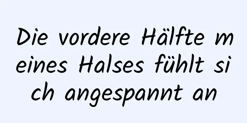 Die vordere Hälfte meines Halses fühlt sich angespannt an