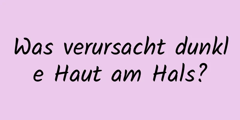 Was verursacht dunkle Haut am Hals?