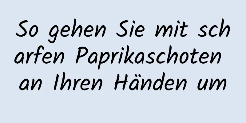 So gehen Sie mit scharfen Paprikaschoten an Ihren Händen um