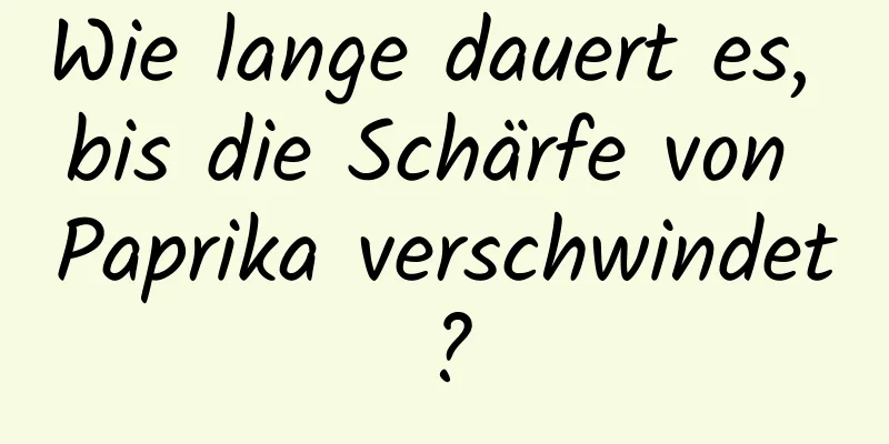 Wie lange dauert es, bis die Schärfe von Paprika verschwindet?