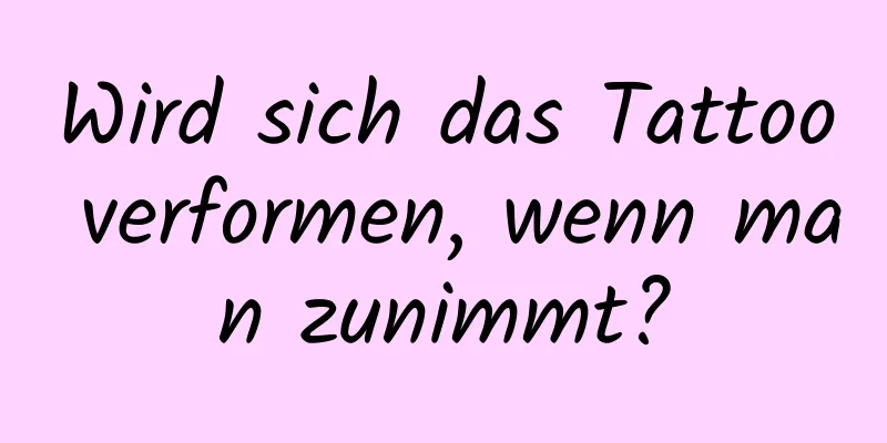 Wird sich das Tattoo verformen, wenn man zunimmt?