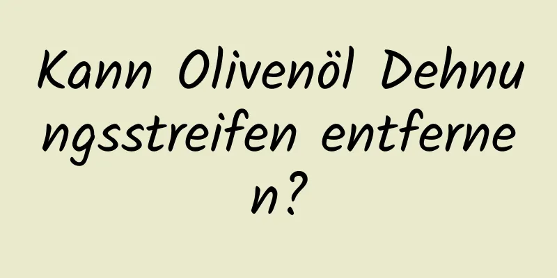 Kann Olivenöl Dehnungsstreifen entfernen?
