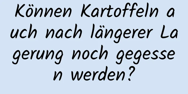 Können Kartoffeln auch nach längerer Lagerung noch gegessen werden?