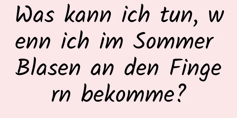 Was kann ich tun, wenn ich im Sommer Blasen an den Fingern bekomme?