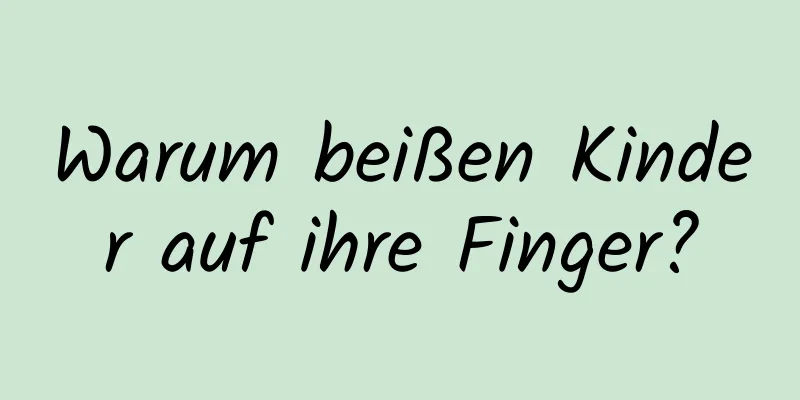 Warum beißen Kinder auf ihre Finger?