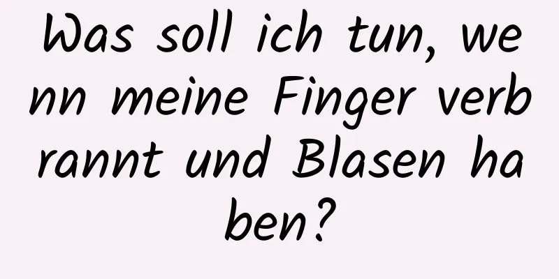 Was soll ich tun, wenn meine Finger verbrannt und Blasen haben?