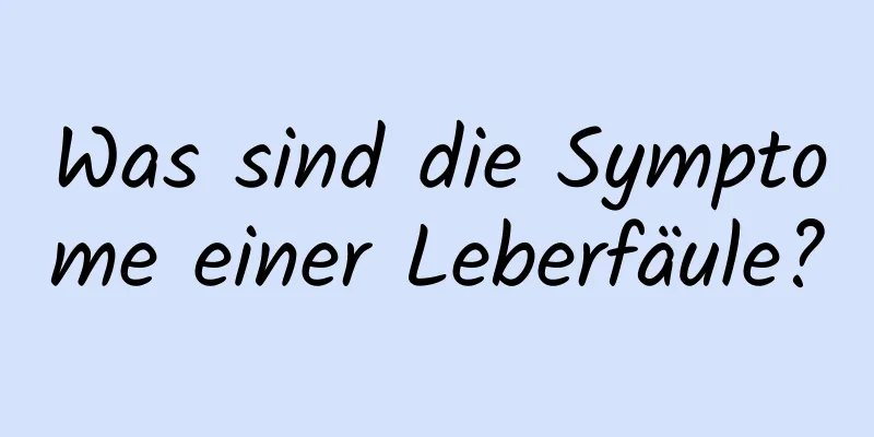 Was sind die Symptome einer Leberfäule?