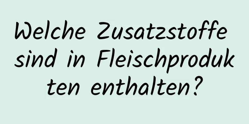 Welche Zusatzstoffe sind in Fleischprodukten enthalten?