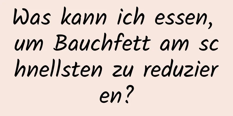 Was kann ich essen, um Bauchfett am schnellsten zu reduzieren?